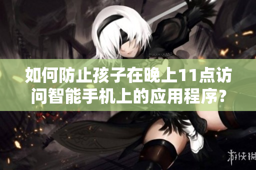 如何防止孩子在晚上11点访问智能手机上的应用程序？