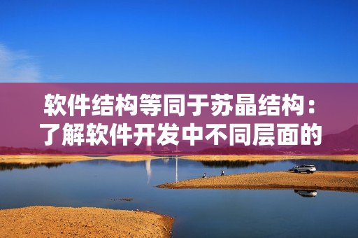 软件结构等同于苏晶结构：了解软件开发中不同层面的组织方式