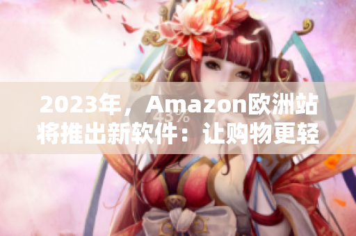 2023年，Amazon欧洲站将推出新软件：让购物更轻松