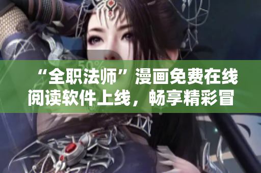 “全职法师”漫画免费在线阅读软件上线，畅享精彩冒险旅程！