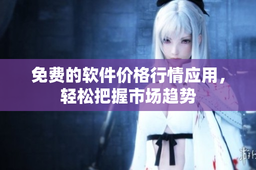 免费的软件价格行情应用，轻松把握市场趋势
