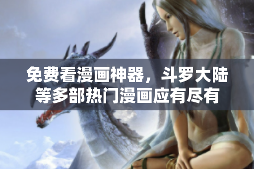 免费看漫画神器，斗罗大陆等多部热门漫画应有尽有
