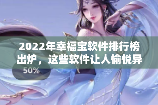 2022年幸福宝软件排行榜出炉，这些软件让人愉悦异常！