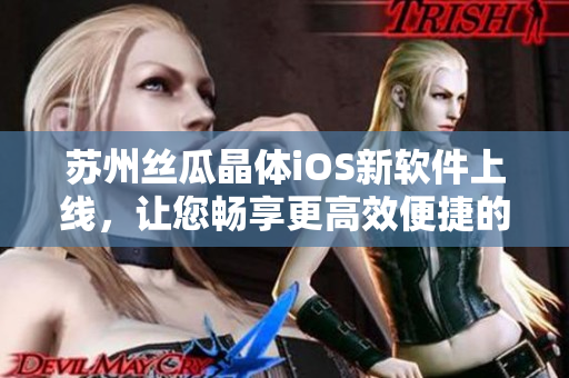 苏州丝瓜晶体iOS新软件上线，让您畅享更高效便捷的移动体验