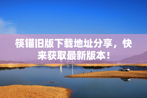 筷锚旧版下载地址分享，快来获取最新版本！