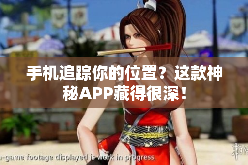 手机追踪你的位置？这款神秘APP藏得很深！