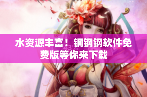 水资源丰富！钢钢钢软件免费版等你来下载