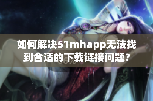 如何解决51mhapp无法找到合适的下载链接问题？