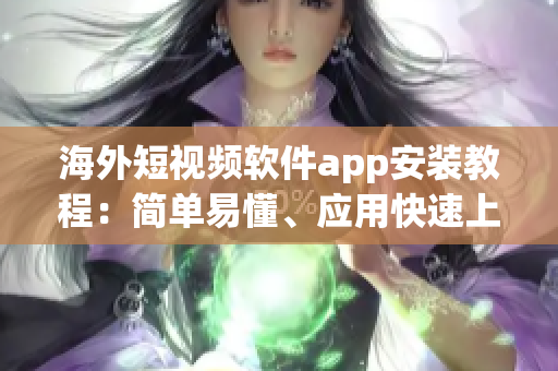 海外短视频软件app安装教程：简单易懂、应用快速上手