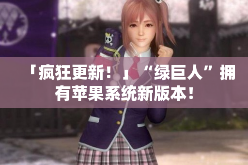 「疯狂更新！」“绿巨人”拥有苹果系统新版本！