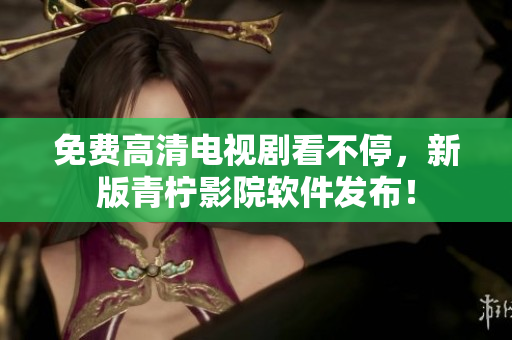 免费高清电视剧看不停，新版青柠影院软件发布！