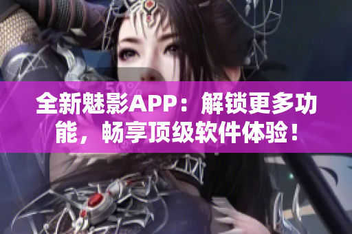 全新魅影APP：解锁更多功能，畅享顶级软件体验！
