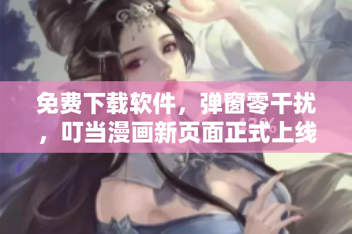 免费下载软件，弹窗零干扰，叮当漫画新页面正式上线