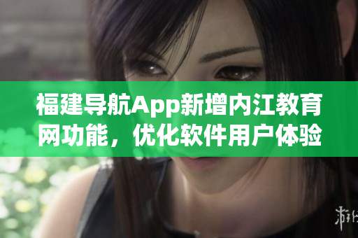 福建导航App新增内江教育网功能，优化软件用户体验