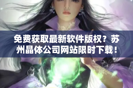 免费获取最新软件版权？苏州晶体公司网站限时下载！