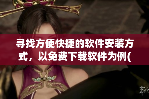 寻找方便快捷的软件安装方式，以免费下载软件为例(1)