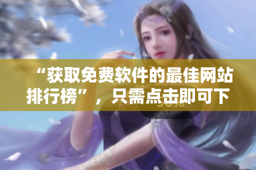 “获取免费软件的最佳网站排行榜”，只需点击即可下载
