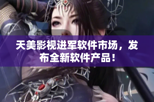 天美影视进军软件市场，发布全新软件产品！