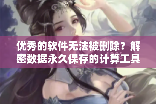优秀的软件无法被删除？解密数据永久保存的计算工具