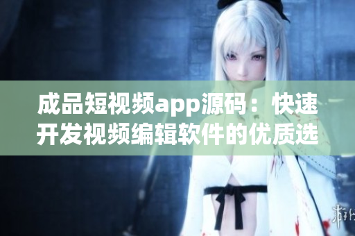 成品短视频app源码：快速开发视频编辑软件的优质选择