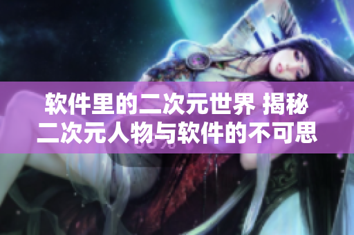 软件里的二次元世界 揭秘二次元人物与软件的不可思议交互