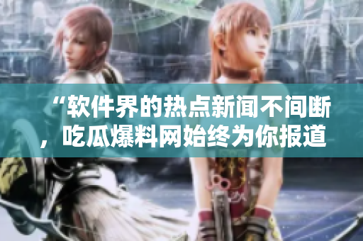“软件界的热点新闻不间断，吃瓜爆料网始终为你报道”