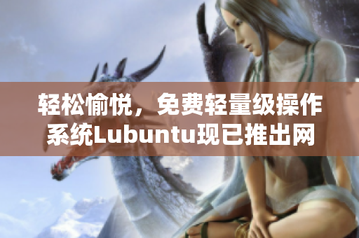 轻松愉悦，免费轻量级操作系统Lubuntu现已推出网页版