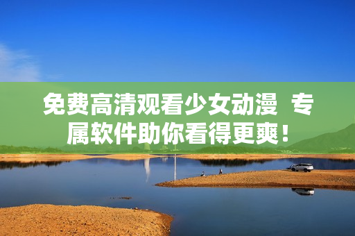 免费高清观看少女动漫  专属软件助你看得更爽！