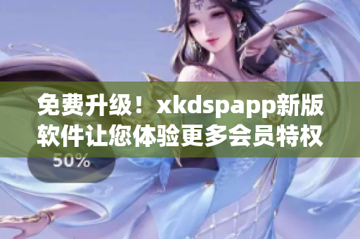 免费升级！xkdspapp新版软件让您体验更多会员特权