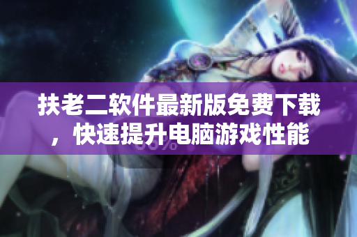 扶老二软件最新版免费下载，快速提升电脑游戏性能