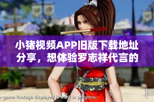 小猪视频APP旧版下载地址分享，想体验罗志祥代言的软件快来试试吧！