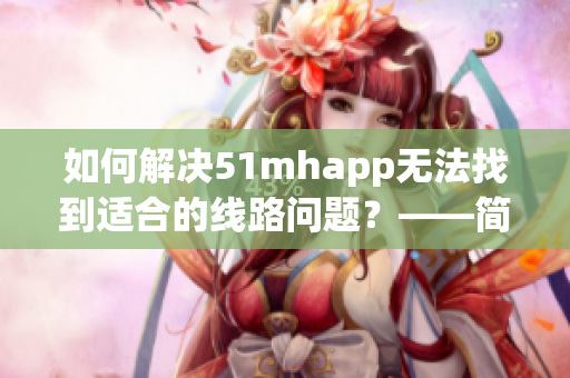 如何解决51mhapp无法找到适合的线路问题？——简单实用的解决方案！