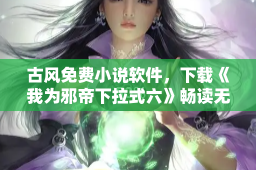 古风免费小说软件，下载《我为邪帝下拉式六》畅读无阻