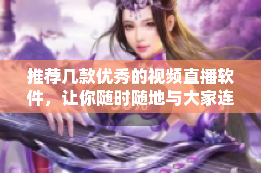 推荐几款优秀的视频直播软件，让你随时随地与大家连线！