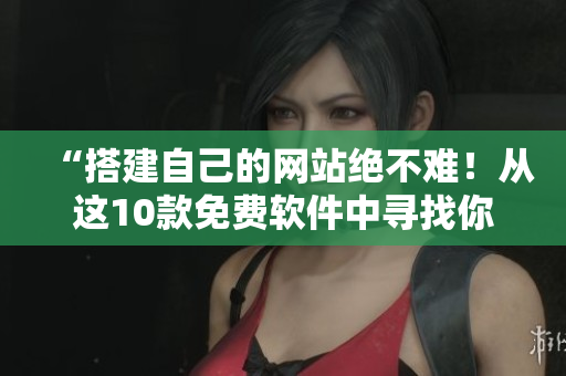 “搭建自己的网站绝不难！从这10款免费软件中寻找你需要的工具”