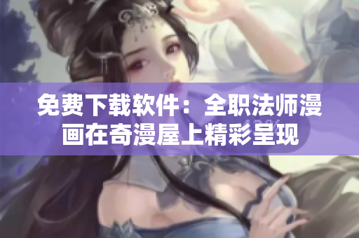 免费下载软件：全职法师漫画在奇漫屋上精彩呈现