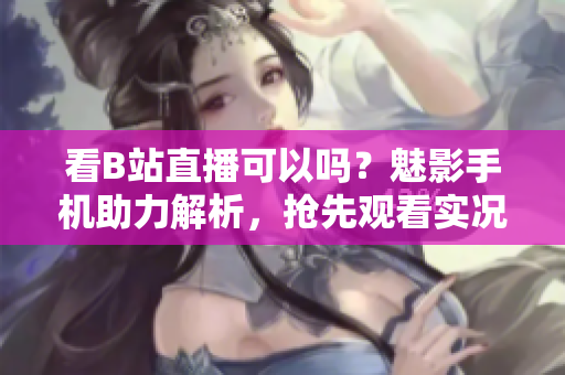 看B站直播可以吗？魅影手机助力解析，抢先观看实况。