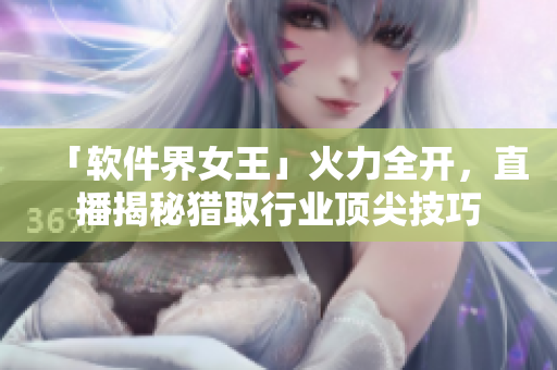 「软件界女王」火力全开，直播揭秘猎取行业顶尖技巧