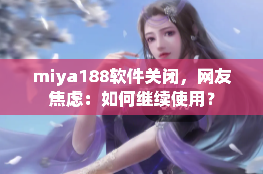miya188软件关闭，网友焦虑：如何继续使用？