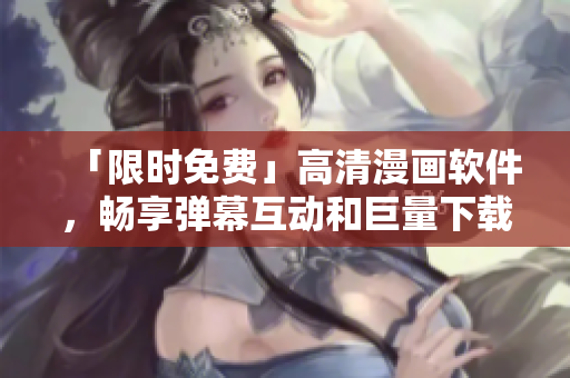 「限时免费」高清漫画软件，畅享弹幕互动和巨量下载资源！