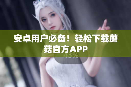 安卓用户必备！轻松下载蘑菇官方APP
