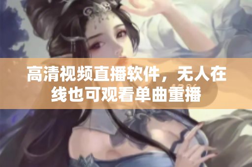 高清视频直播软件，无人在线也可观看单曲重播