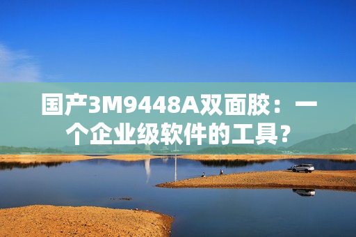 国产3M9448A双面胶：一个企业级软件的工具？