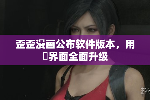 歪歪漫画公布软件版本，用戶界面全面升级
