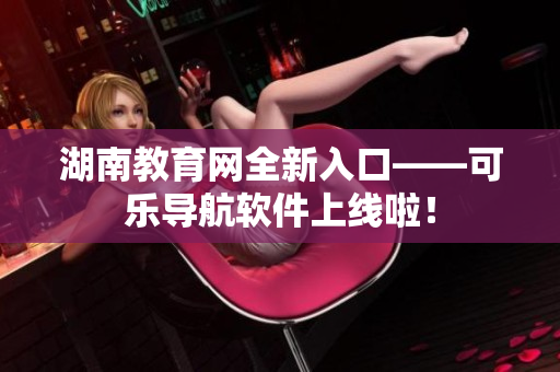 湖南教育网全新入口——可乐导航软件上线啦！
