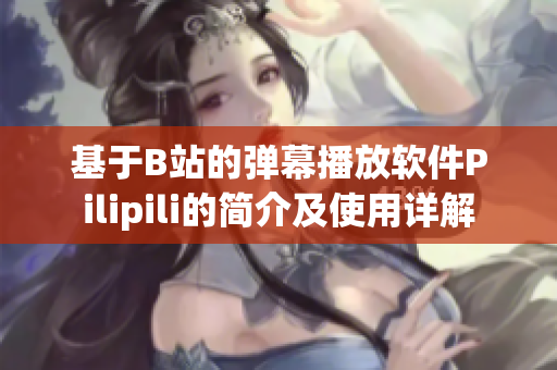 基于B站的弹幕播放软件Pilipili的简介及使用详解