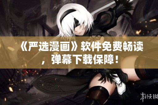 《严选漫画》软件免费畅读，弹幕下载保障！