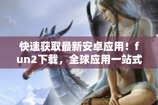 快速获取最新安卓应用！fun2下载，全球应用一站式下载体验