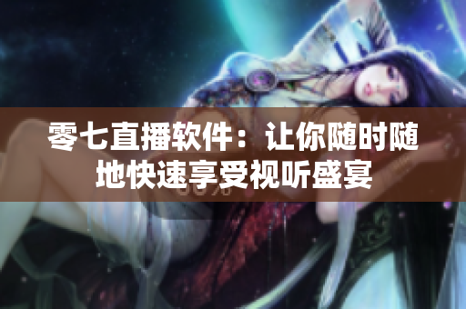 零七直播软件：让你随时随地快速享受视听盛宴
