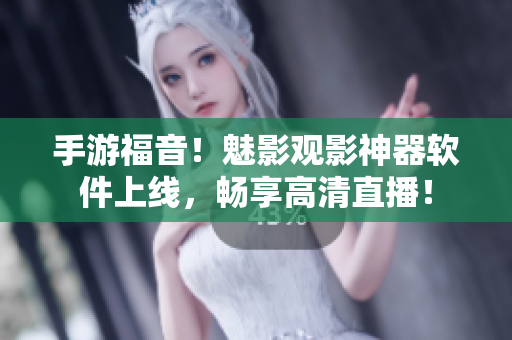 手游福音！魅影观影神器软件上线，畅享高清直播！